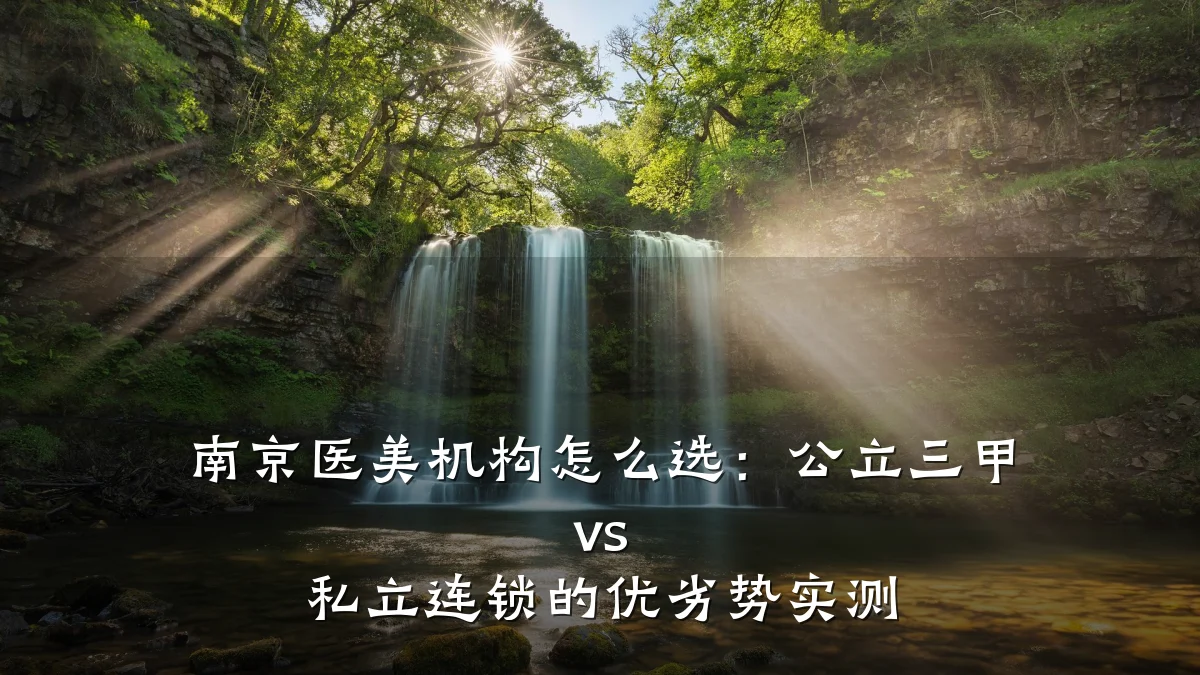 南京医美机构怎么选:公立三甲 vs 私立连锁的优劣势实测