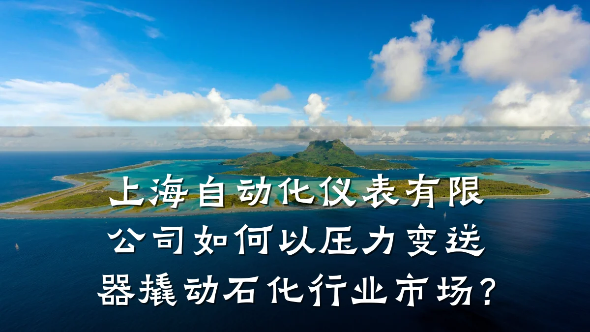 上海自动化仪表有限公司如何以压力变送器撬动石化行业市场?