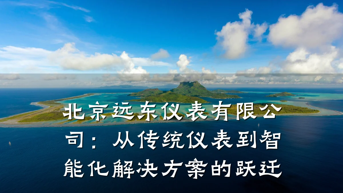 北京远东仪表有限公司:从传统仪表到智能化解决方案的跃迁