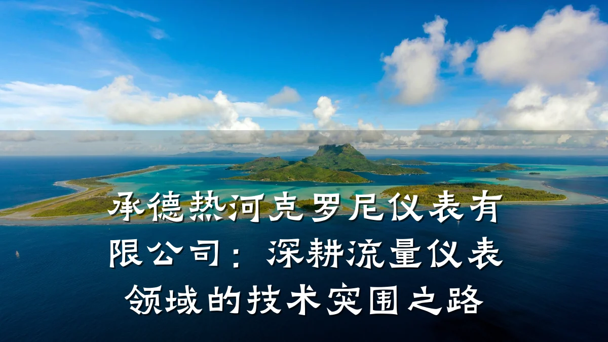 承德热河克罗尼仪表有限公司:深耕流量仪表领域的技术突围之路