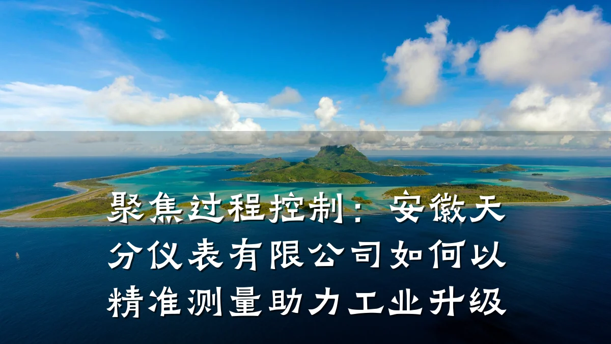 聚焦过程控制:安徽天分仪表有限公司如何以精准测量助力工业升级