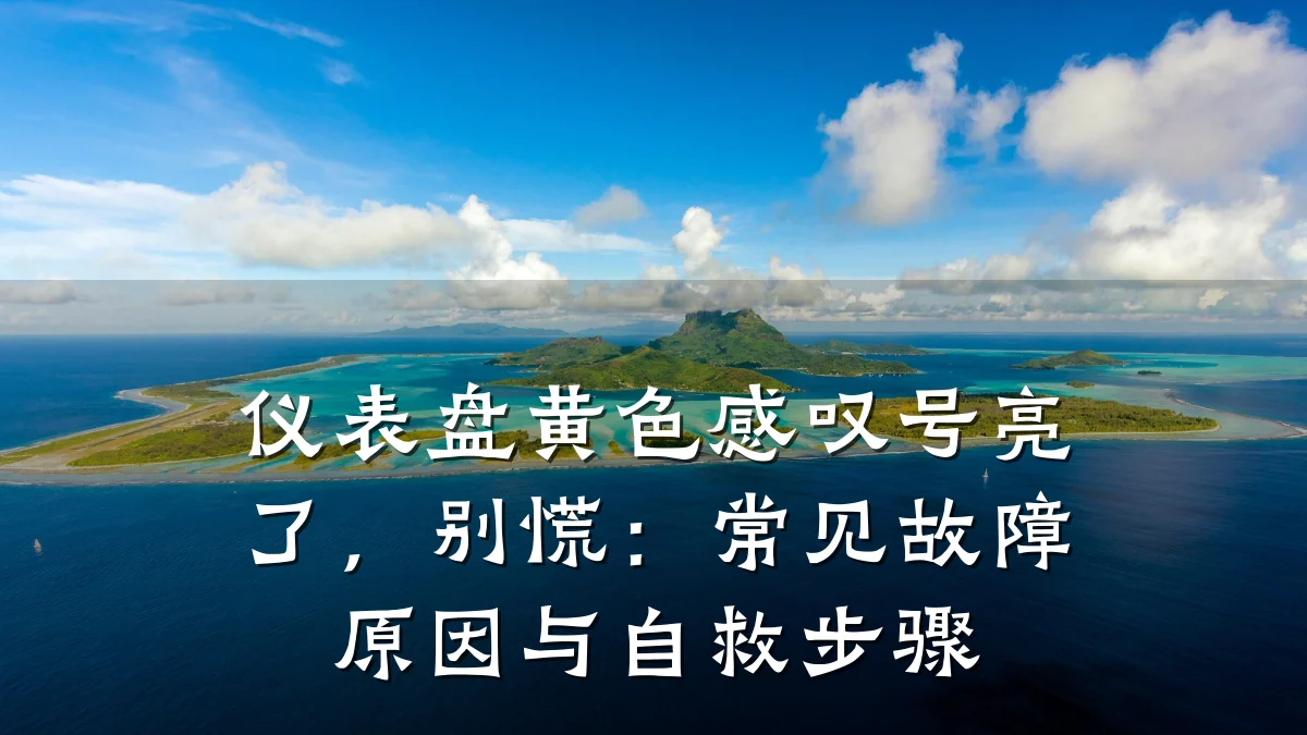 仪表盘黄色感叹号亮了，别慌：常见故障原因与自救步骤