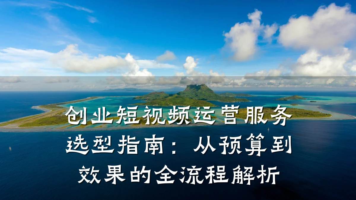 创业短视频运营服务选型指南:从预算到效果的全流程解析