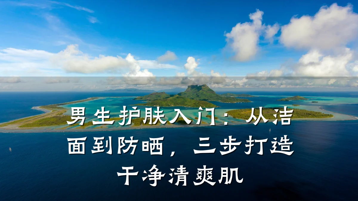 男生护肤入门:从洁面到防晒,三步打造干净清爽肌