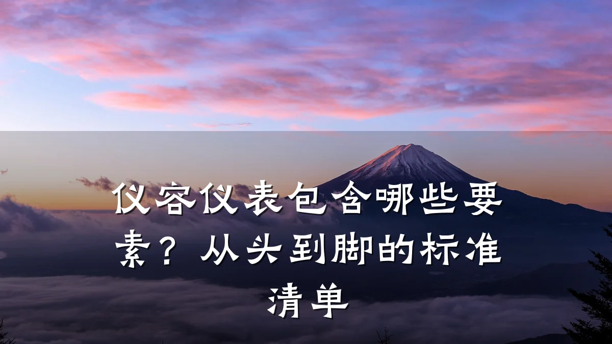 仪容仪表包含哪些要素?从头到脚的标准清单