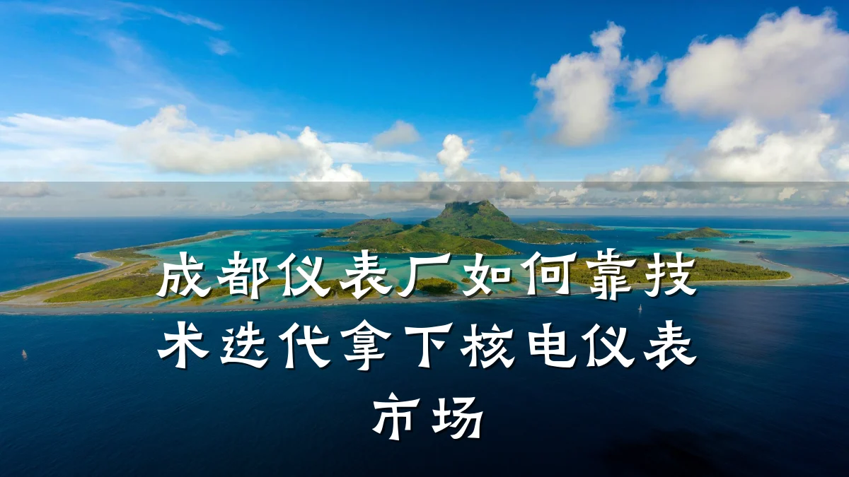 成都仪表厂如何靠技术迭代拿下核电仪表市场
