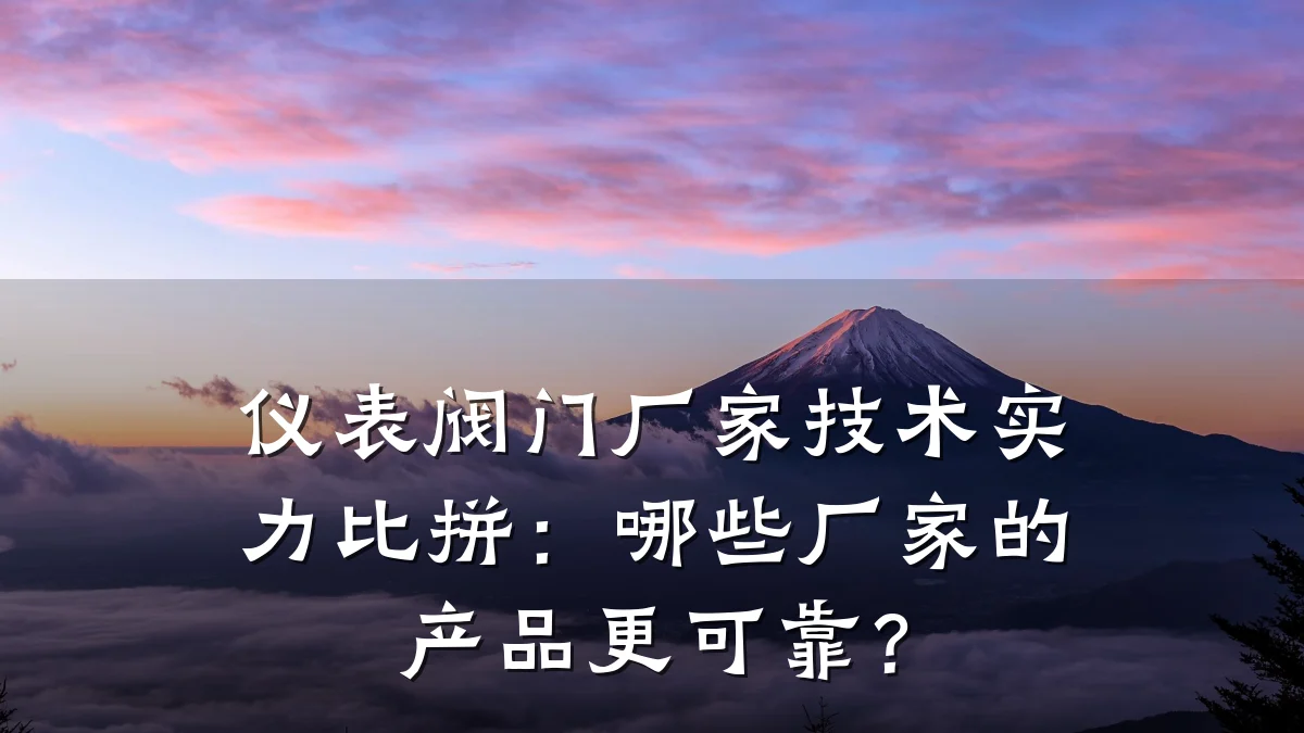 仪表阀门厂家技术实力比拼：哪些厂家的产品更可靠？