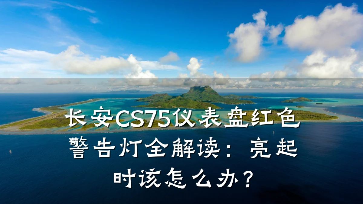 长安CS75仪表盘红色警告灯全解读:亮起时该怎么办?