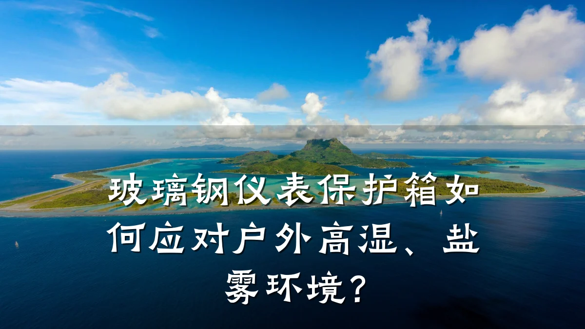 玻璃钢仪表保护箱如何应对户外高湿、盐雾环境？