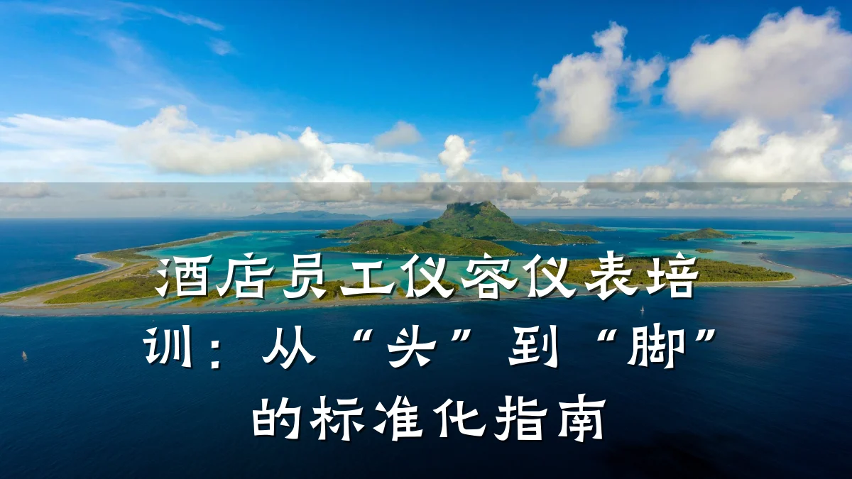 酒店员工仪容仪表培训：从“头”到“脚”的标准化指南