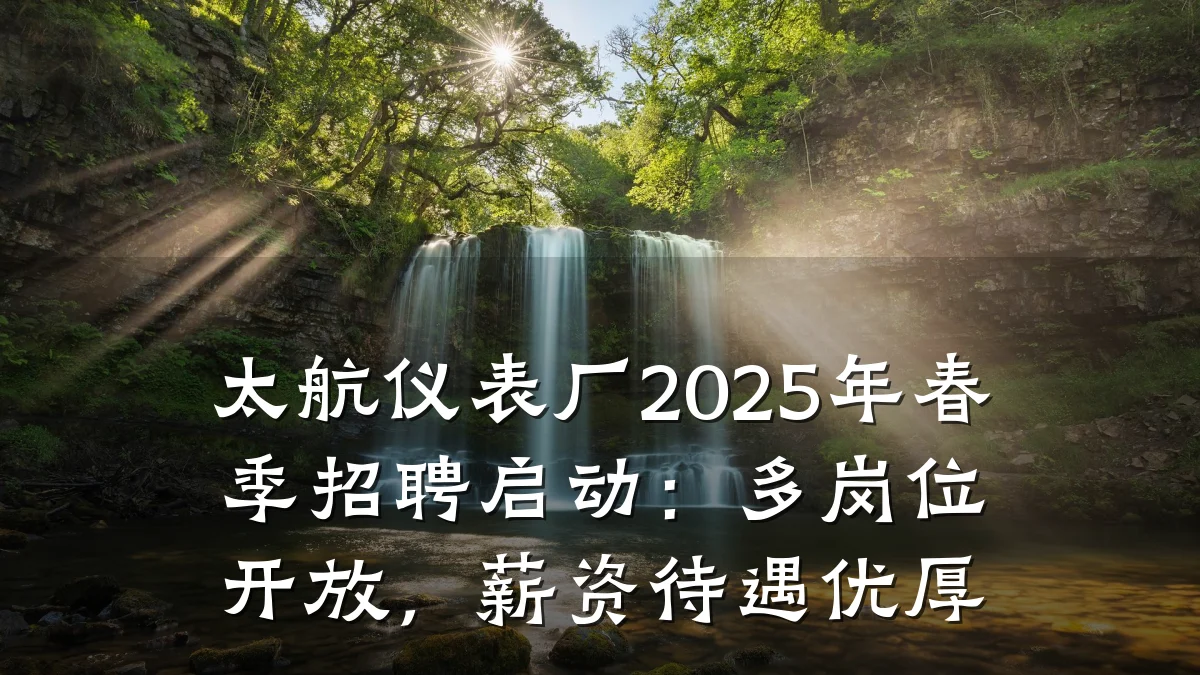 太航仪表厂2025年春季招聘启动:多岗位开放,薪资待遇优厚