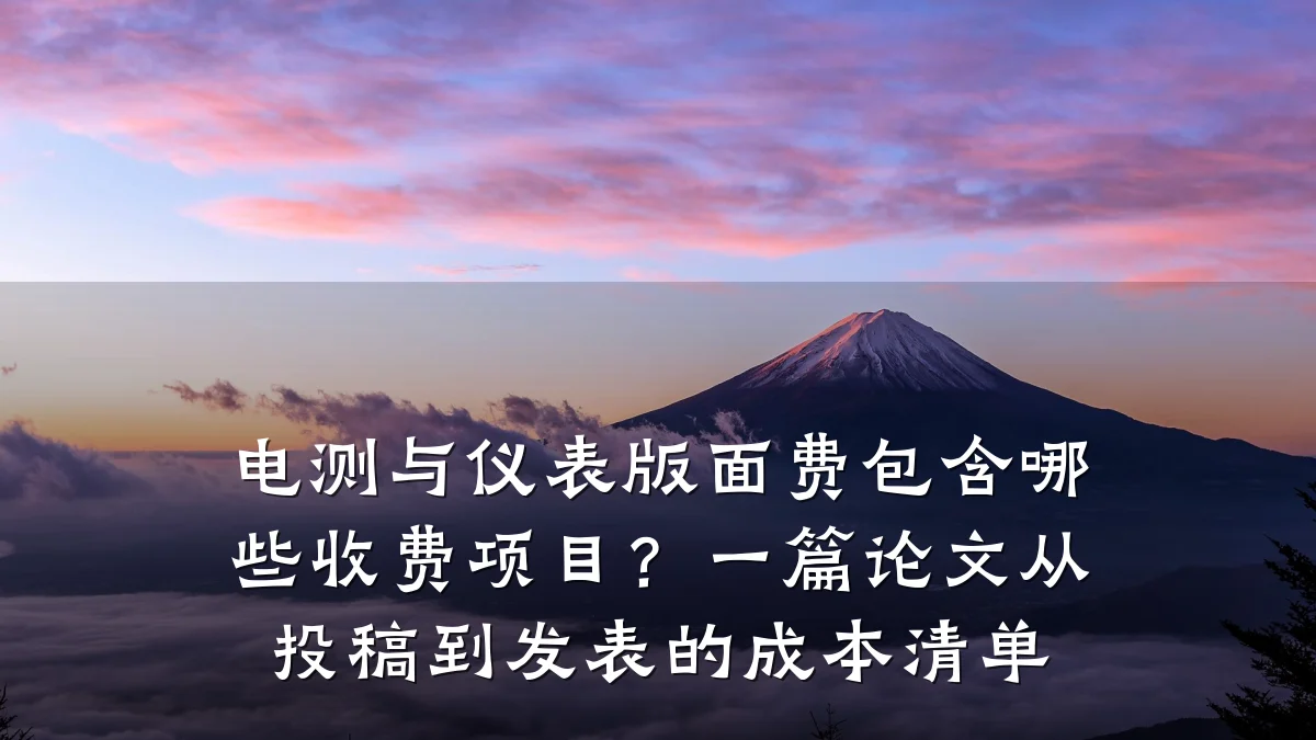 电测与仪表版面费包含哪些收费项目?一篇论文从投稿到发表的成本清单