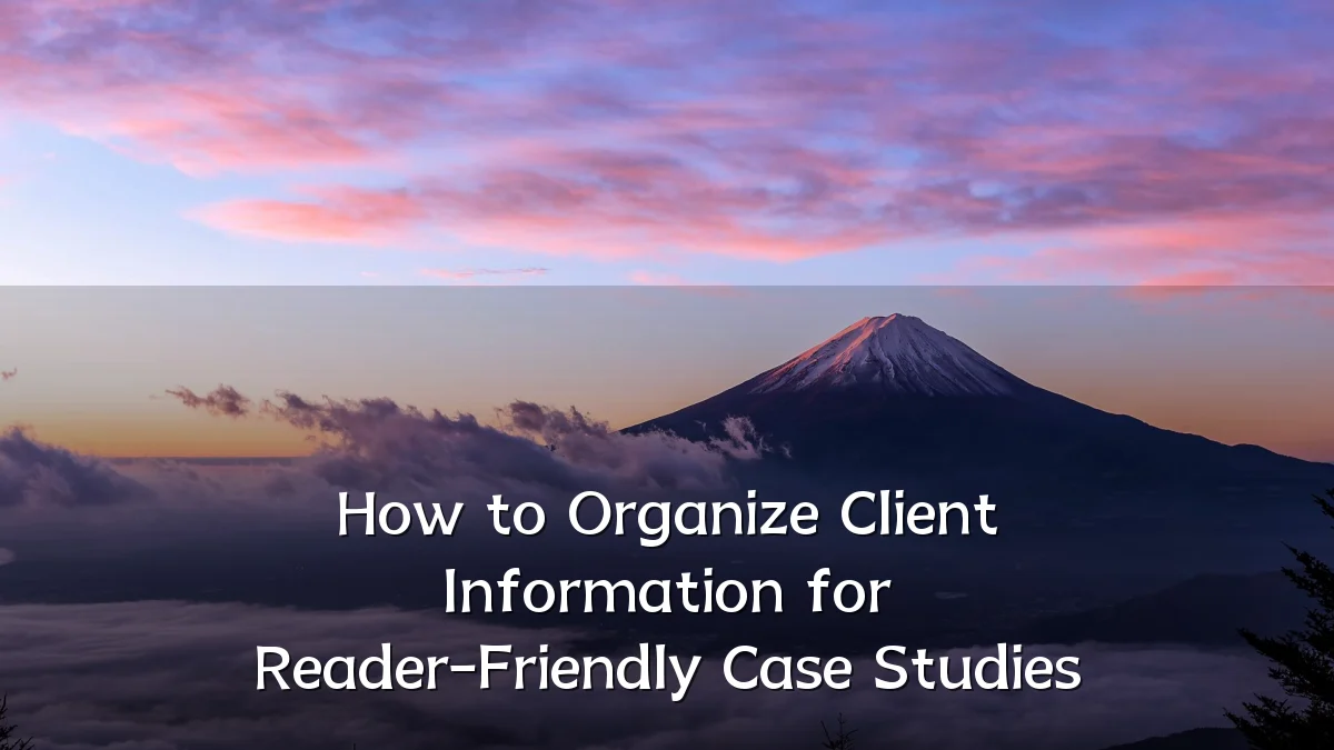 How to Organize Client Information for Reader-Friendly Case Studies