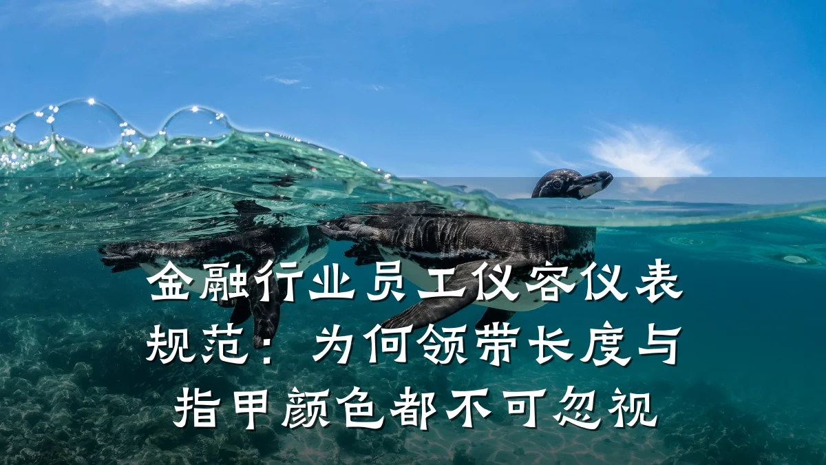 金融行业员工仪容仪表规范:为何领带长度与指甲颜色都不可忽视