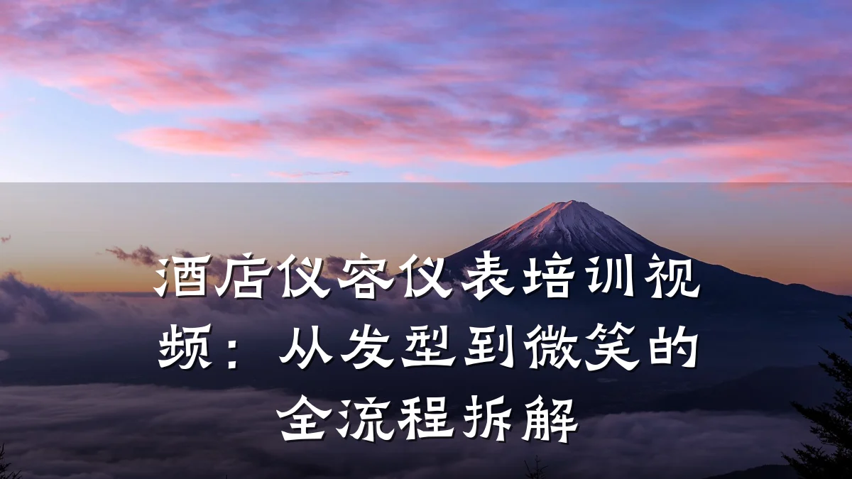 酒店仪容仪表培训视频：从发型到微笑的全流程拆解