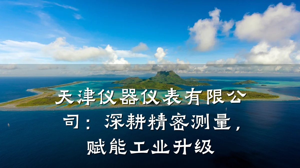 天津仪器仪表有限公司:深耕精密测量,赋能工业升级