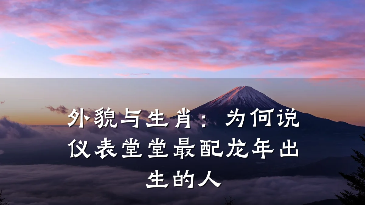 外貌与生肖:为何说仪表堂堂最配龙年出生的人