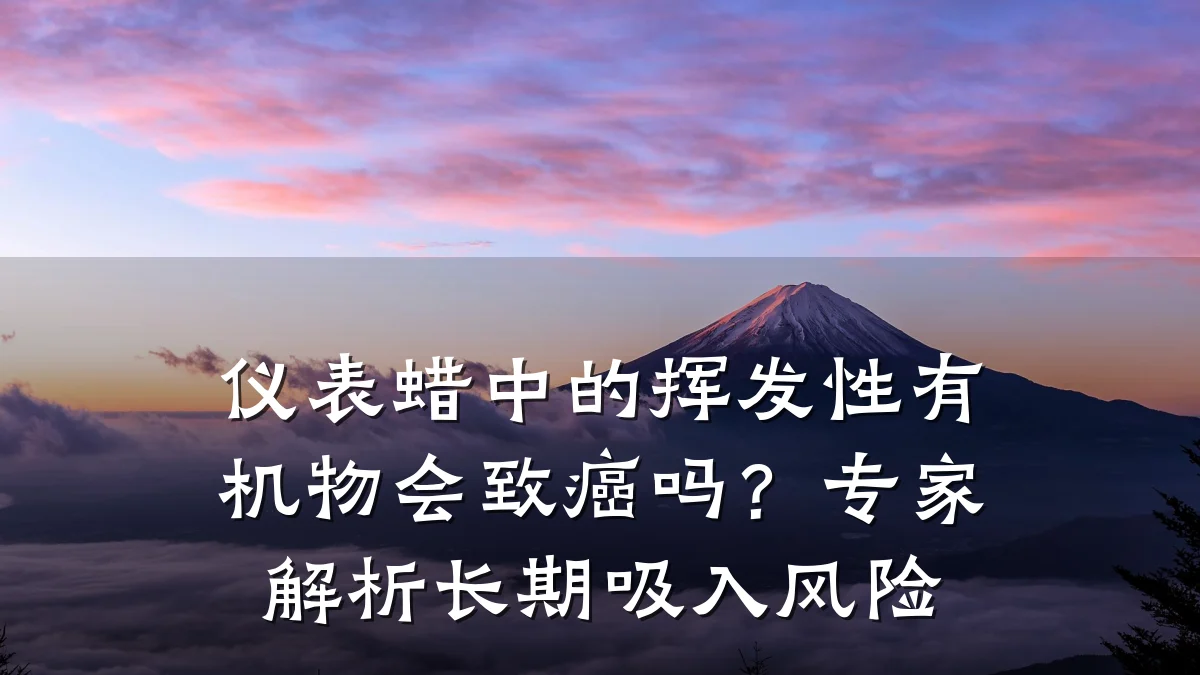 仪表蜡中的挥发性有机物会致癌吗？专家解析长期吸入风险
