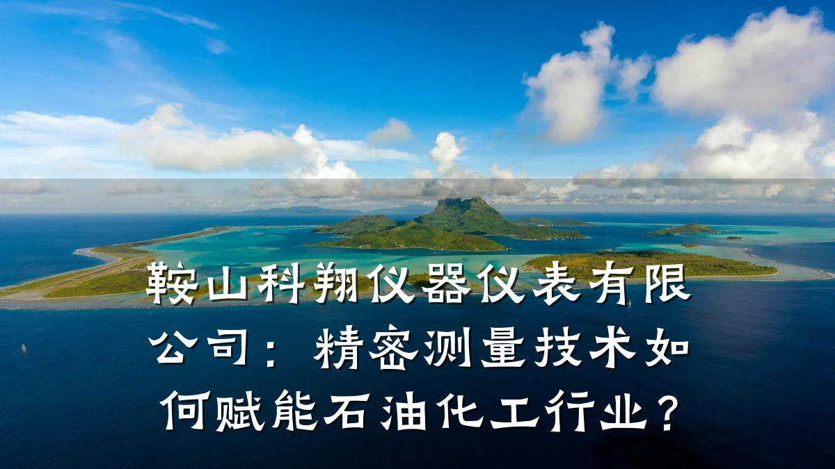 鞍山科翔仪器仪表有限公司:精密测量技术如何赋能石油化工行业?