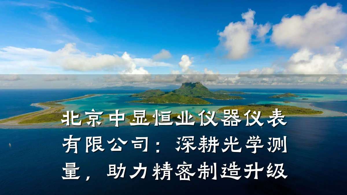 北京中显恒业仪器仪表有限公司：深耕光学测量，助力精密制造升级