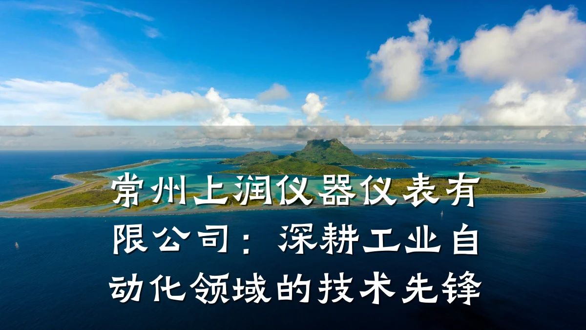 常州上润仪器仪表有限公司：深耕工业自动化领域的技术先锋