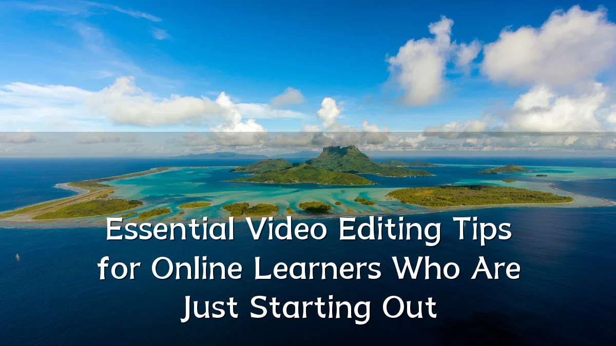 Essential Video Editing Tips for Online Learners Who Are Just Starting Out