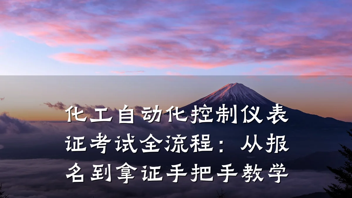 化工自动化控制仪表证考试全流程:从报名到拿证手把手教学