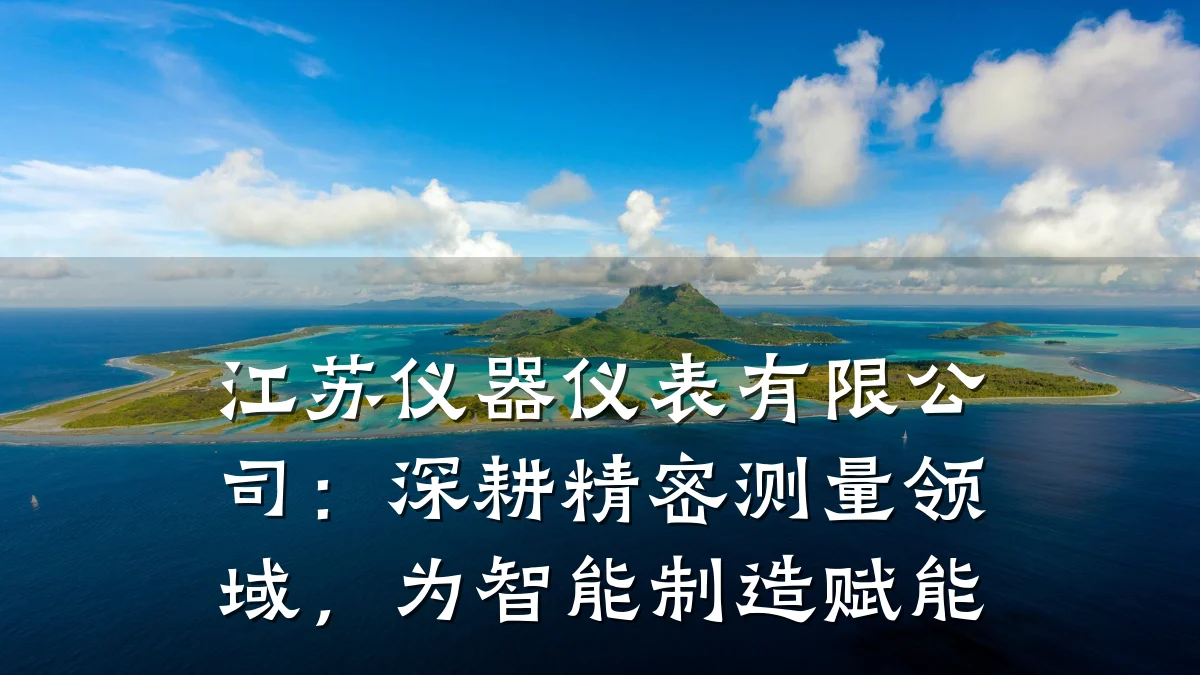 江苏仪器仪表有限公司:深耕精密测量领域,为智能制造赋能