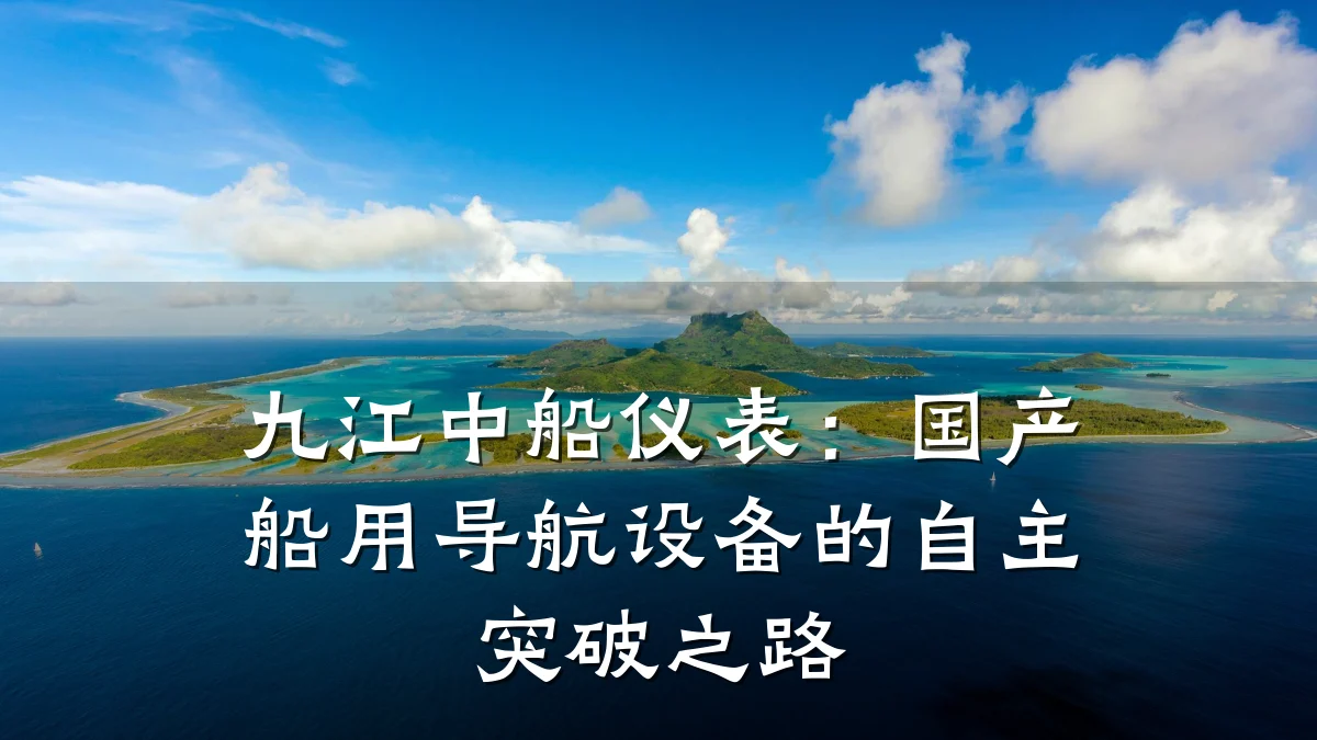 九江中船仪表:国产船用导航设备的自主突破之路