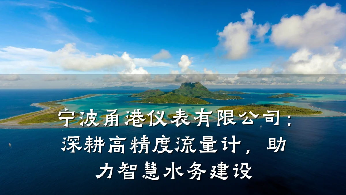 宁波甬港仪表有限公司:深耕高精度流量计,助力智慧水务建设