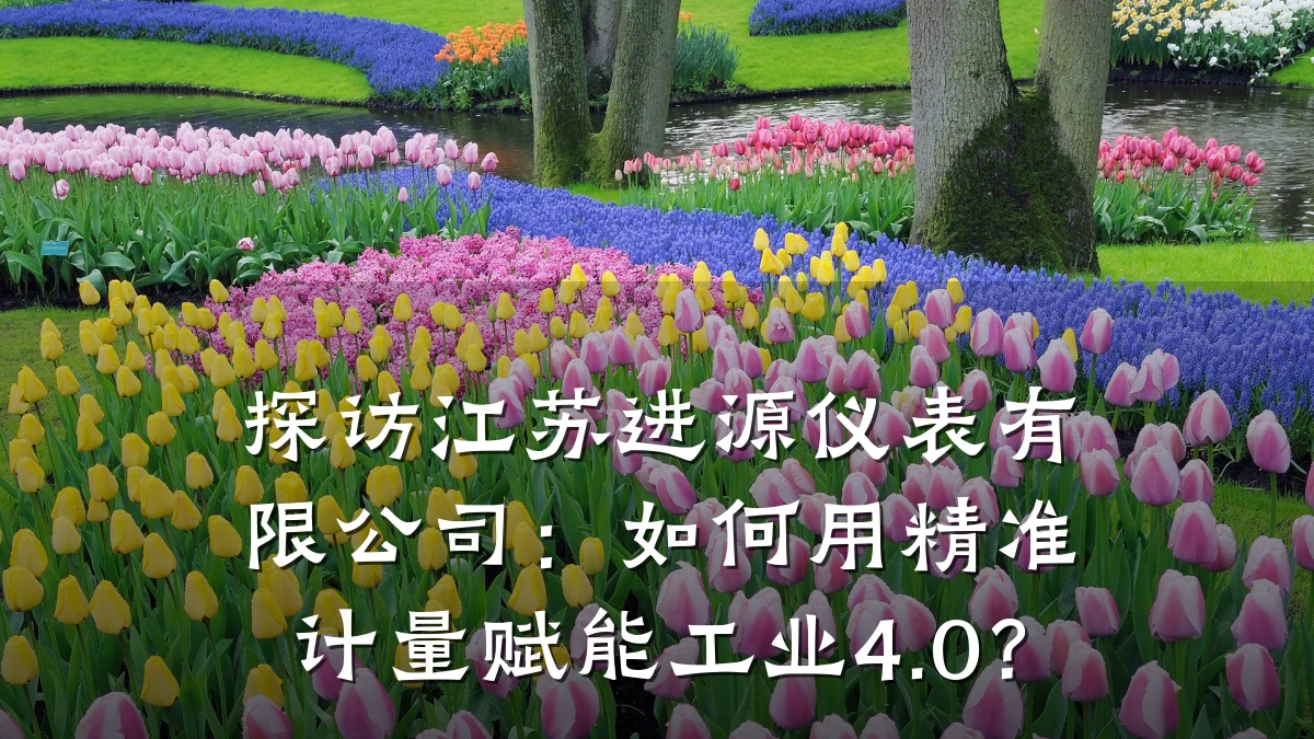 探访江苏进源仪表有限公司：如何用精准计量赋能工业4.0？