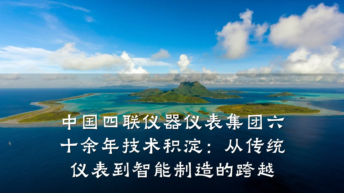 中国四联仪器仪表集团六十余年技术积淀：从传统仪表到智能制造的跨越