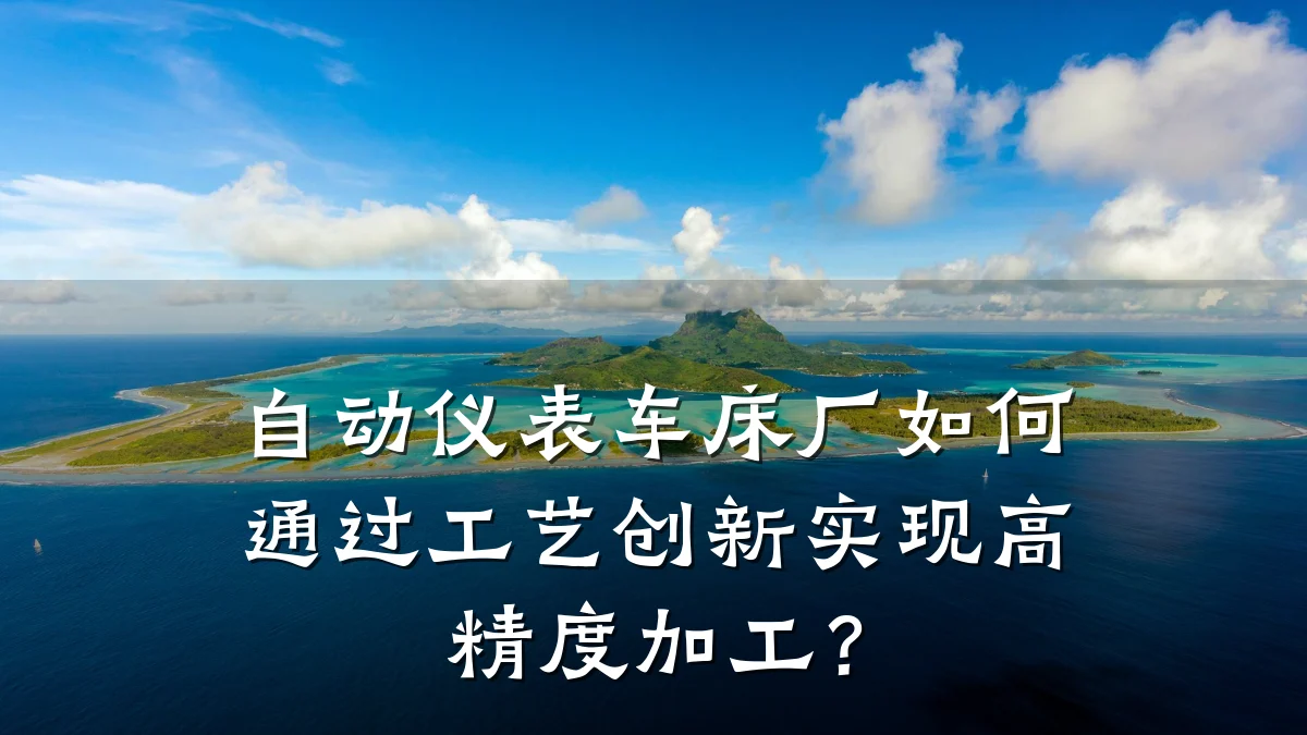 自动仪表车床厂如何通过工艺创新实现高精度加工?