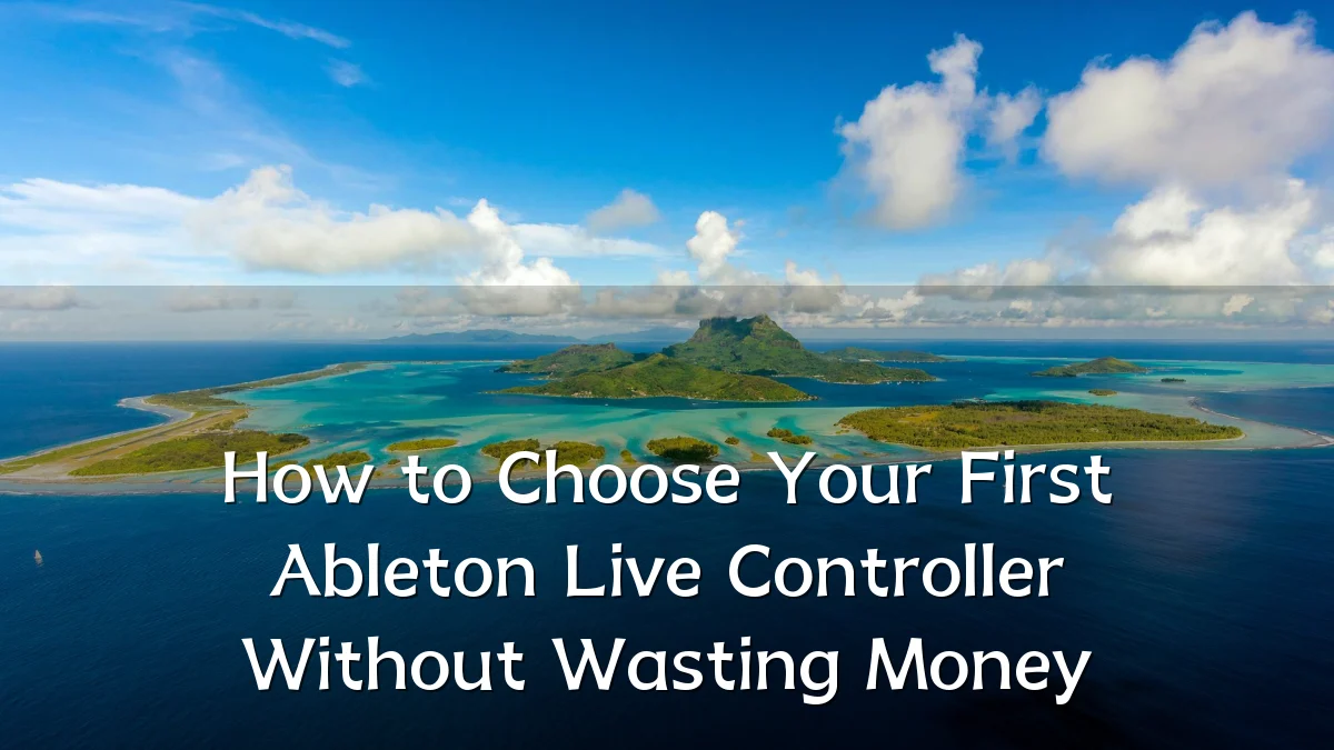 How to Choose Your First Ableton Live Controller Without Wasting Money